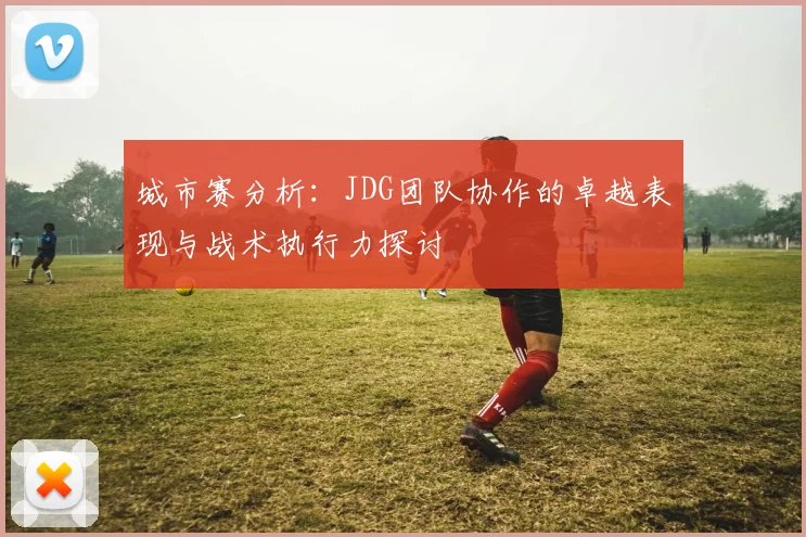 城市赛分析:JDG团队协作的卓越表现与战术执行力探讨