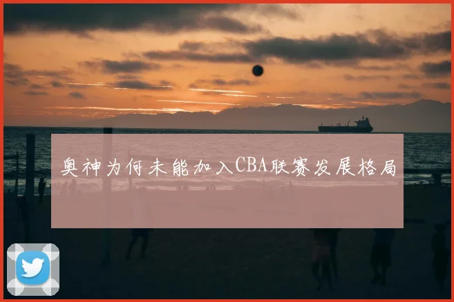 奥神为何未能加入CBA联赛发展格局