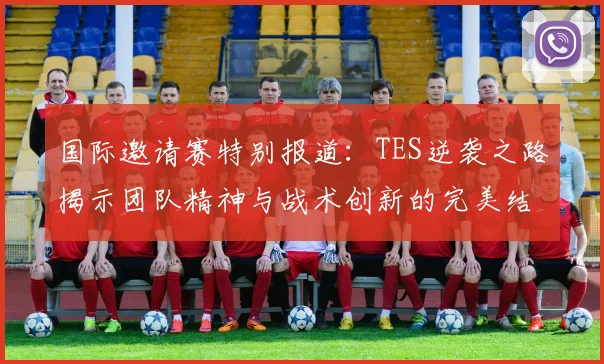 国际邀请赛特别报道:TES逆袭之路揭示团队精神与战术创新的完美结合