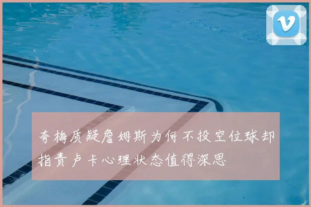 夸梅质疑詹姆斯为何不投空位球却指责卢卡心理状态值得深思