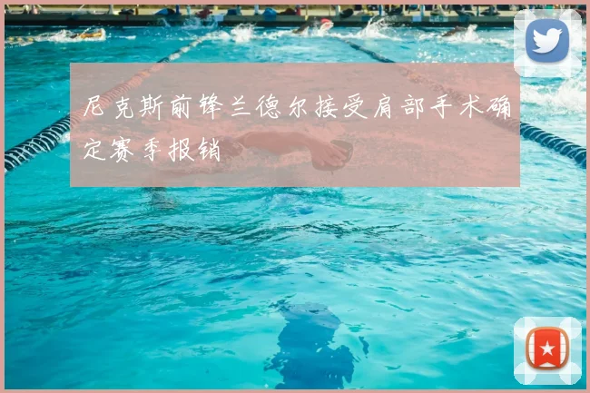 尼克斯前锋兰德尔接受肩部手术确定赛季报销