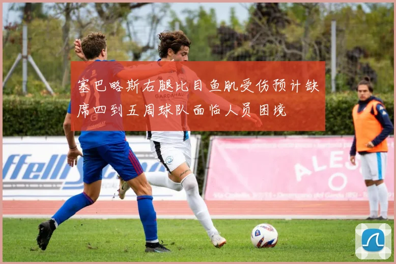 塞巴略斯右腿比目鱼肌受伤预计缺席四到五周球队面临人员困境